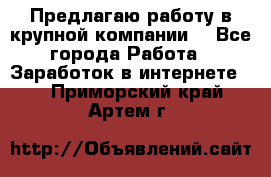 Предлагаю работу в крупной компании  - Все города Работа » Заработок в интернете   . Приморский край,Артем г.